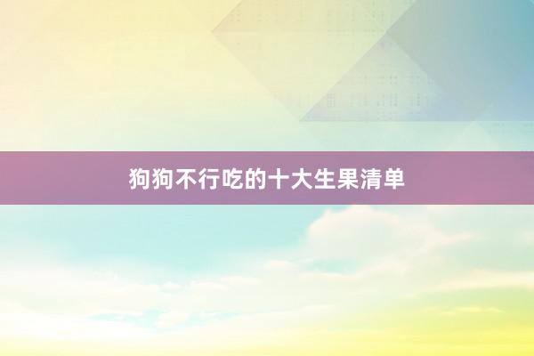 狗狗不行吃的十大生果清单